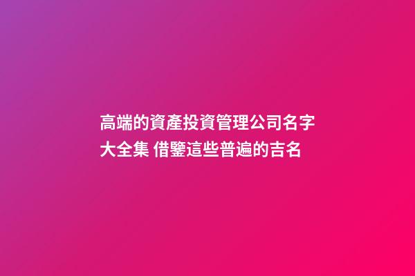高端的資產投資管理公司名字大全集 借鑒這些普遍的吉名-第1張-公司起名-玄機派